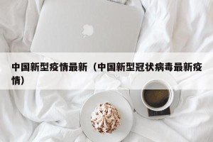 中国新型疫情最新（中国新型冠状病毒最新疫情）