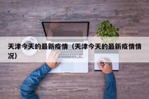天津今天的最新疫情（天津今天的最新疫情情况）