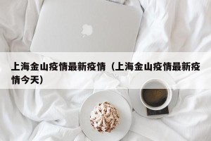 上海金山疫情最新疫情（上海金山疫情最新疫情今天）