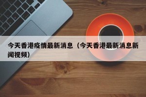 今天香港疫情最新消息（今天香港最新消息新闻视频）