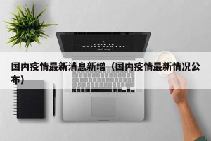 国内疫情最新消息新增（国内疫情最新情况公布）