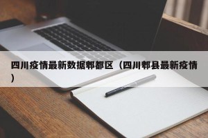 四川疫情最新数据郫都区（四川郫县最新疫情）