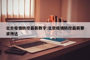 北京疫情防控最新数字:北京疫情防控最新要求传达