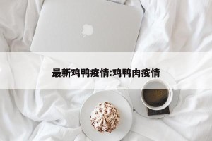 最新鸡鸭疫情:鸡鸭肉疫情