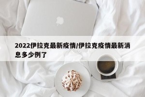 2022伊拉克最新疫情/伊拉克疫情最新消息多少例了