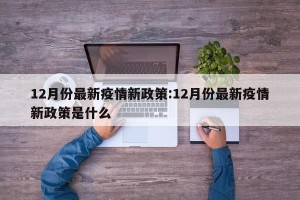 12月份最新疫情新政策:12月份最新疫情新政策是什么