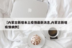 【内蒙古新增本土疫情最新消息,内蒙古新增疫情病例】