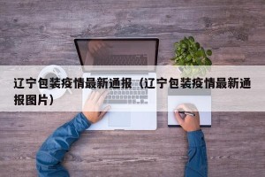 辽宁包装疫情最新通报（辽宁包装疫情最新通报图片）