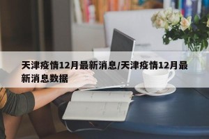 天津疫情12月最新消息/天津疫情12月最新消息数据