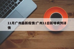 11月广州最新疫情:广州11日新增病例详情