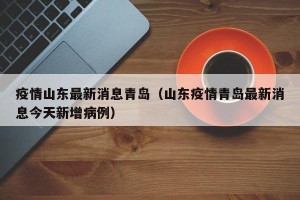 疫情山东最新消息青岛（山东疫情青岛最新消息今天新增病例）