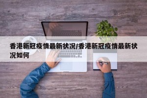 香港新冠疫情最新状况/香港新冠疫情最新状况如何