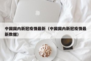 中国国内新冠疫情最新（中国国内新冠疫情最新数据）