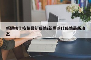 新疆喀什疫情最新疫情/新疆喀什疫情最新动态
