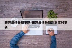 新冠疫情最新更新/新冠疫情最新动态实时更新