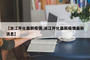 【浙江开化最新疫情,浙江开化最新疫情最新消息】