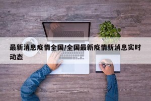 最新消息疫情全国/全国最新疫情新消息实时动态