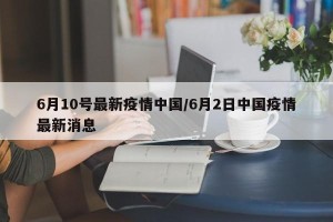 6月10号最新疫情中国/6月2日中国疫情最新消息