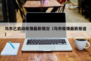 乌市已启动疫情最新情况（乌市疫情最新报道）