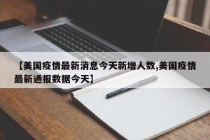 【美国疫情最新消息今天新增人数,美国疫情最新通报数据今天】