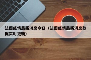 法国疫情最新消息今日（法国疫情最新消息数据实时更新）