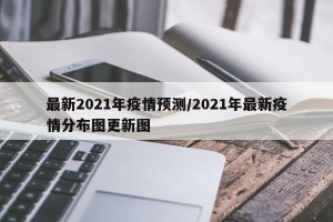 最新2021年疫情预测/2021年最新疫情分布图更新图