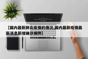【国内最新肺炎疫情的情况,国内最新疫情最新消息新增确诊病例】