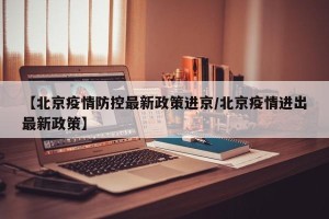 【北京疫情防控最新政策进京/北京疫情进出最新政策】