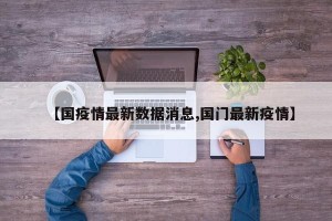 【国疫情最新数据消息,国门最新疫情】