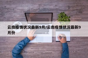 云南疫情状况最新9月/云南疫情状况最新9月份