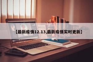【最新疫情12.13,最新疫情实时更新】