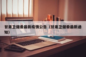 甘肃卫健委最新疫情公告（甘肃卫健委最新通知）