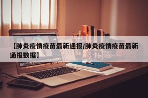 【肺炎疫情疫苗最新通报/肺炎疫情疫苗最新通报数据】