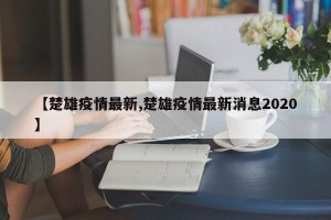 【楚雄疫情最新,楚雄疫情最新消息2020】