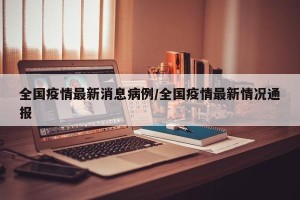全国疫情最新消息病例/全国疫情最新情况通报