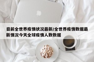 目前全世界疫情状况最新/全世界疫情数据最新情况今天全球疫情人数数据