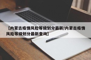 【内蒙古疫情风险等级划分最新/内蒙古疫情风险等级划分最新查询】