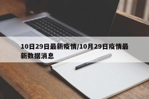 10日29日最新疫情/10月29日疫情最新数据消息