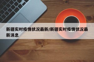 新疆实时疫情状况最新/新疆实时疫情状况最新消息
