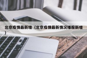 北京疫情最新增（北京疫情最新情况播报新增）