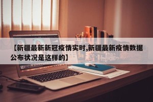 【新疆最新新冠疫情实时,新疆最新疫情数据公布状况是这样的】