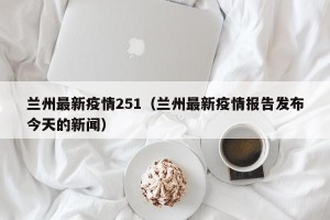 兰州最新疫情251（兰州最新疫情报告发布今天的新闻）