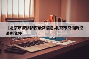 【北京市疫情防控最新信息,北京市疫情防控最新文件】