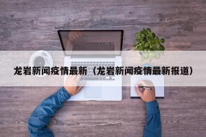 龙岩新闻疫情最新（龙岩新闻疫情最新报道）