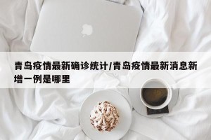 青岛疫情最新确诊统计/青岛疫情最新消息新增一例是哪里