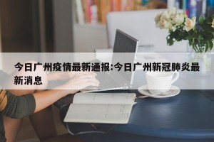 今日广州疫情最新通报:今日广州新冠肺炎最新消息