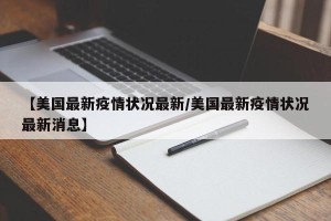 【美国最新疫情状况最新/美国最新疫情状况最新消息】