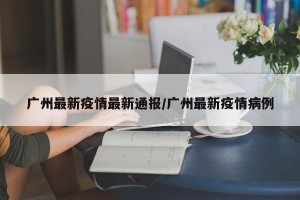 广州最新疫情最新通报/广州最新疫情病例