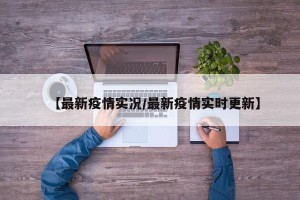 【最新疫情实况/最新疫情实时更新】