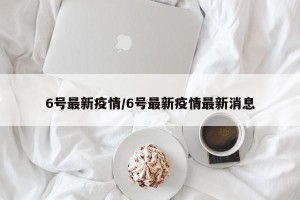 6号最新疫情/6号最新疫情最新消息